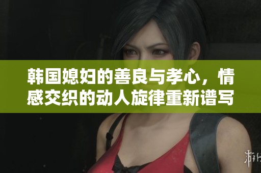 韓國媳婦的善良與孝心，情感交織的動(dòng)人旋律重新譜寫