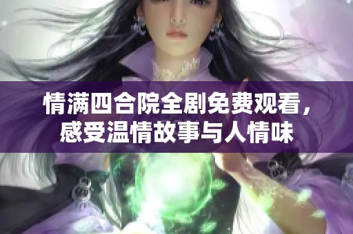 情滿四合院全劇免費(fèi)觀看，感受溫情故事與人情味