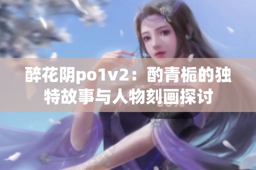 醉花陰po1v2：酌青梔的獨特故事與人物刻畫探討