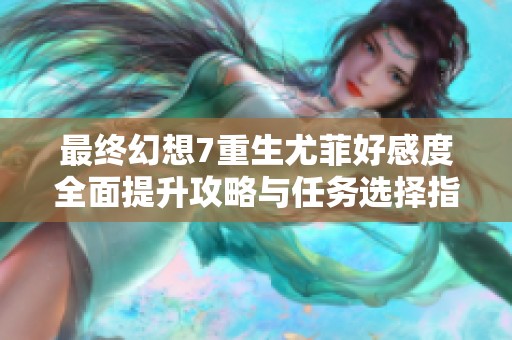 最終幻想7重生尤菲好感度全面提升攻略與任務(wù)選擇指南