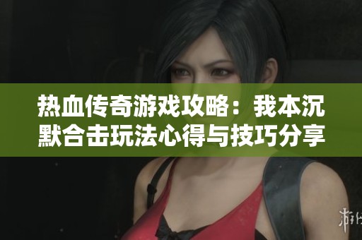 熱血傳奇游戲攻略：我本沉默合擊玩法心得與技巧分享