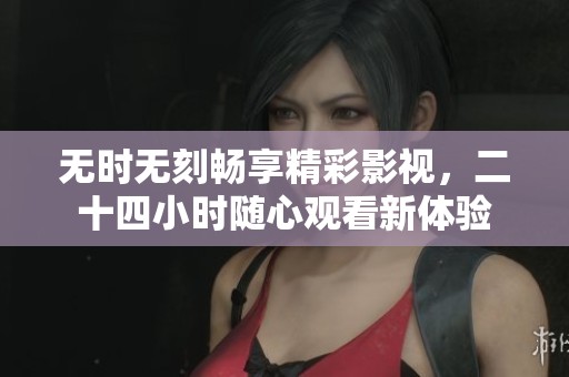 無時無刻暢享精彩影視，二十四小時隨心觀看新體驗