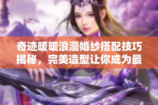 奇跡暖暖浪漫婚紗搭配技巧揭秘，完美造型讓你成為最美新娘