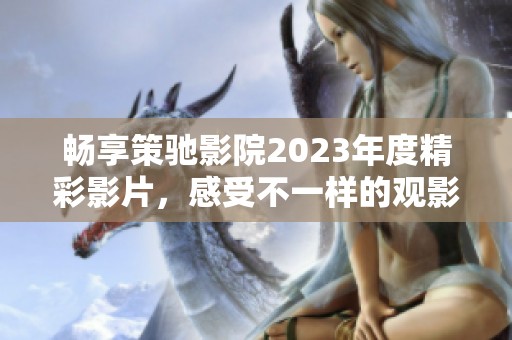 暢享策馳影院2023年度精彩影片，感受不一樣的觀影體驗(yàn)