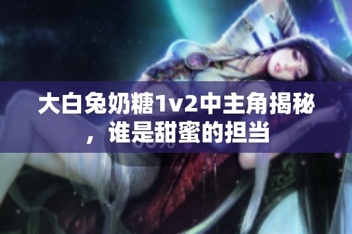 大白兔奶糖1v2中主角揭秘，誰是甜蜜的擔當