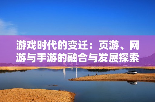 游戲時代的變遷：頁游、網(wǎng)游與手游的融合與發(fā)展探索