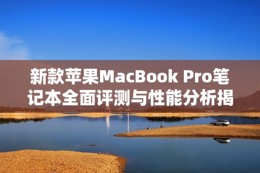 新款蘋果MacBook Pro筆記本全面評(píng)測(cè)與性能分析揭秘
