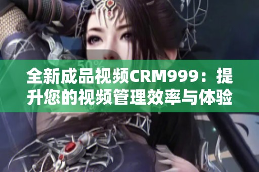 全新成品視頻CRM999：提升您的視頻管理效率與體驗(yàn)