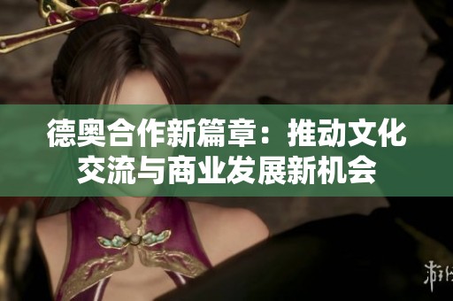 德奧合作新篇章：推動文化交流與商業(yè)發(fā)展新機(jī)會
