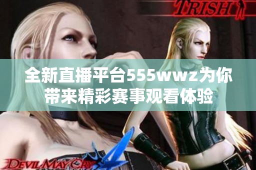 全新直播平臺555wwz為你帶來精彩賽事觀看體驗