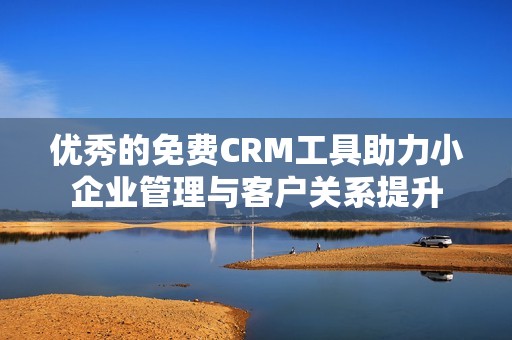 優(yōu)秀的免費CRM工具助力小企業(yè)管理與客戶關(guān)系提升