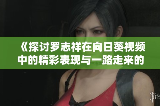 《探討羅志祥在向日葵視頻中的精彩表現(xiàn)與一路走來的音樂旅程》