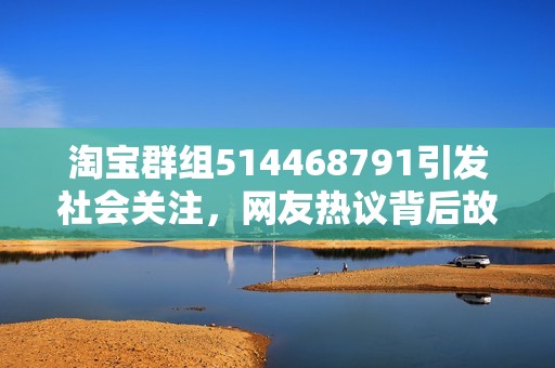 淘寶群組514468791引發(fā)社會關(guān)注，網(wǎng)友熱議背后故事與影響