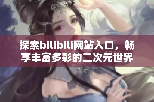 探索bilibili網(wǎng)站入口，暢享豐富多彩的二次元世界