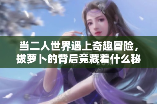 當(dāng)二人世界遇上奇趣冒險(xiǎn)，拔蘿卜的背后竟藏著什么秘密