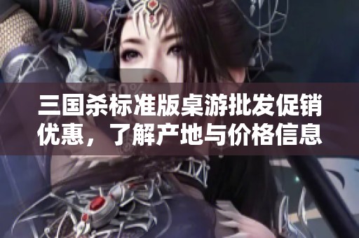 三國殺標(biāo)準(zhǔn)版桌游批發(fā)促銷優(yōu)惠，了解產(chǎn)地與價(jià)格信息