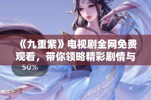 《九重紫》電視劇全網(wǎng)免費(fèi)觀看，帶你領(lǐng)略精彩劇情與感人故事