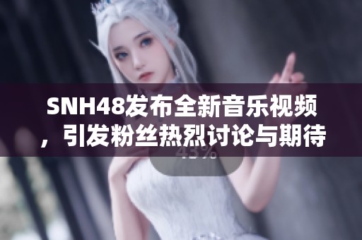 SNH48發(fā)布全新音樂視頻，引發(fā)粉絲熱烈討論與期待，展現(xiàn)團(tuán)體實(shí)力與魅力
