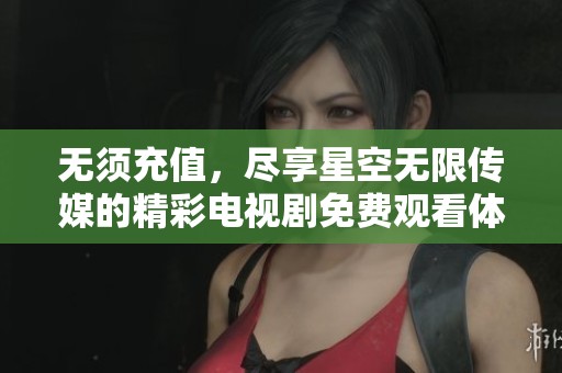 無須充值，盡享星空無限傳媒的精彩電視劇免費觀看體驗