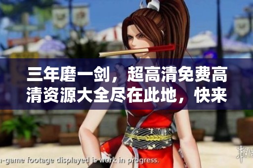 三年磨一劍，超高清免費高清資源大全盡在此地，快來探索吧