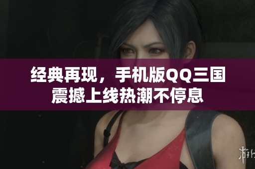 經(jīng)典再現(xiàn)，手機(jī)版QQ三國震撼上線熱潮不停息