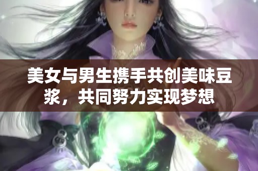 美女與男生攜手共創(chuàng)美味豆?jié){，共同努力實現(xiàn)夢想