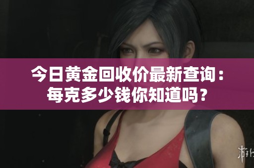 今日黃金回收價最新查詢：每克多少錢你知道嗎？
