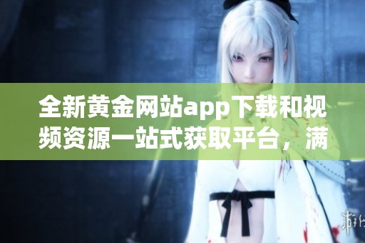 全新黃金網(wǎng)站app下載和視頻資源一站式獲取平臺，滿足您的需求