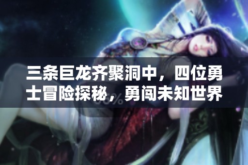 三條巨龍齊聚洞中，四位勇士冒險(xiǎn)探秘，勇闖未知世界