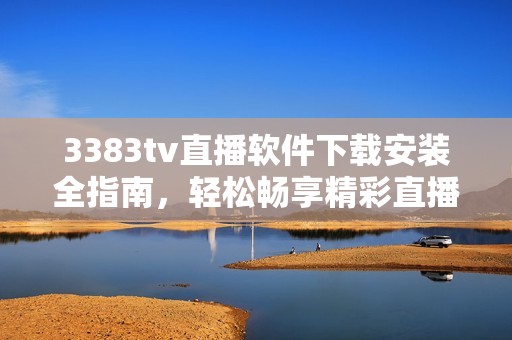 3383tv直播軟件下載安裝全指南，輕松暢享精彩直播內(nèi)容
