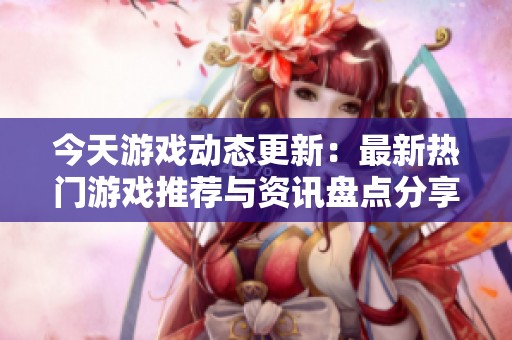 今天游戲動態(tài)更新：最新熱門游戲推薦與資訊盤點(diǎn)分享