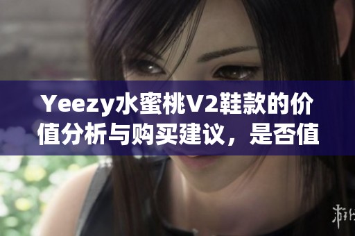 Yeezy水蜜桃V2鞋款的價值分析與購買建議，是否值得投資入手呢