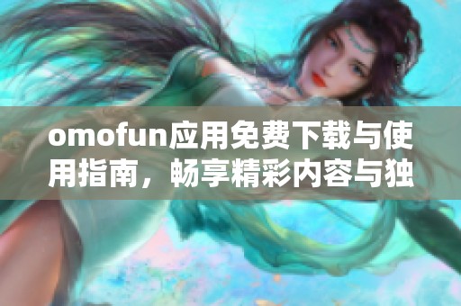 omofun應用免費下載與使用指南，暢享精彩內(nèi)容與獨特體驗