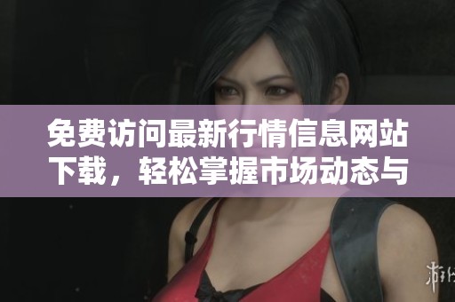 免費(fèi)訪問(wèn)最新行情信息網(wǎng)站下載，輕松掌握市場(chǎng)動(dòng)態(tài)與趨勢(shì)分析
