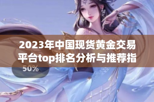 2023年中國現(xiàn)貨黃金交易平臺top排名分析與推薦指南