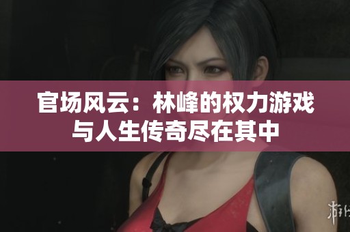 官場風云：林峰的權力游戲與人生傳奇盡在其中