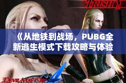 《從地鐵到戰(zhàn)場，PUBG全新逃生模式下載攻略與體驗(yàn)分享》
