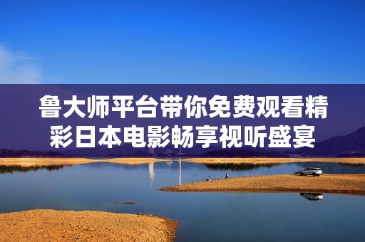 魯大師平臺帶你免費觀看精彩日本電影暢享視聽盛宴