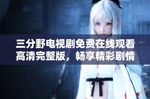 三分野電視劇免費(fèi)在線觀看高清完整版，暢享精彩劇情與人物發(fā)展