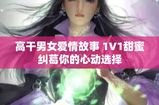 高干男女愛情故事 1V1甜蜜糾葛你的心動選擇