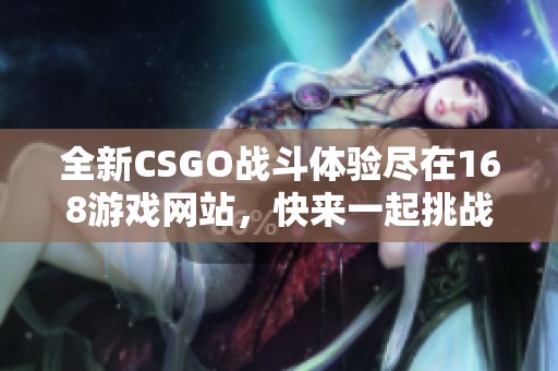 全新CSGO戰(zhàn)斗體驗(yàn)盡在168游戲網(wǎng)站，快來(lái)一起挑戰(zhàn)極限吧！
