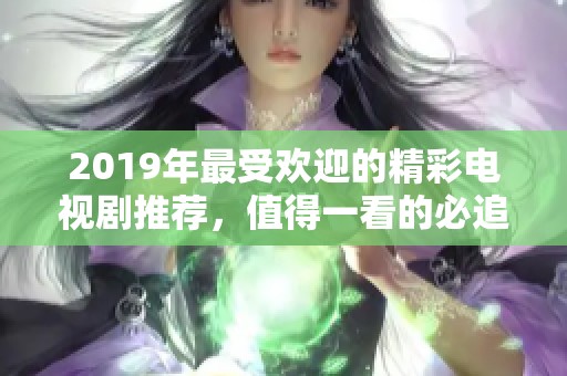 2019年最受歡迎的精彩電視劇推薦，值得一看的必追佳作合集