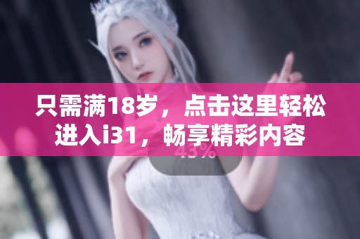 只需滿18歲，點(diǎn)擊這里輕松進(jìn)入i31，暢享精彩內(nèi)容