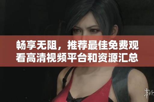 暢享無(wú)阻，推薦最佳免費(fèi)觀看高清視頻平臺(tái)和資源匯總