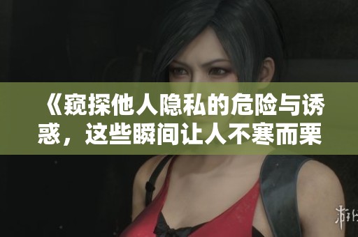 《窺探他人隱私的危險(xiǎn)與誘惑，這些瞬間讓人不寒而栗》