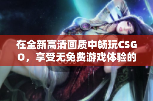 在全新高清畫質(zhì)中暢玩CSGO，享受無免費(fèi)游戲體驗(yàn)的激情與樂趣