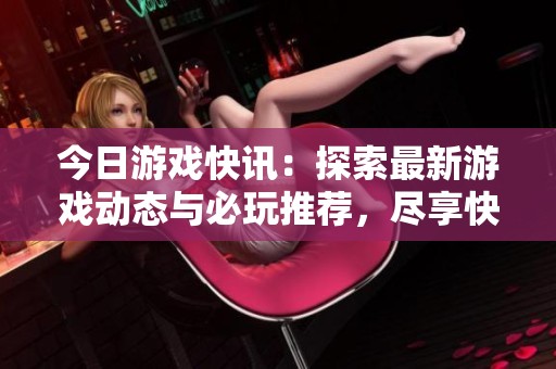 今日游戲快訊：探索最新游戲動態(tài)與必玩推薦，盡享快樂時光