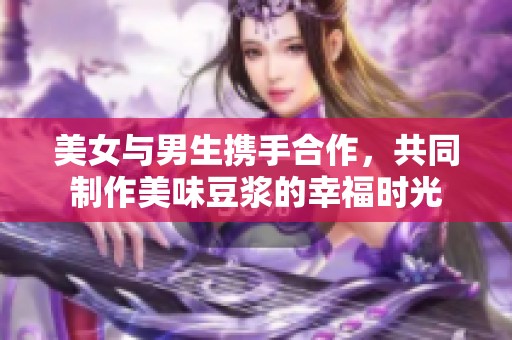 美女與男生攜手合作，共同制作美味豆?jié){的幸福時光