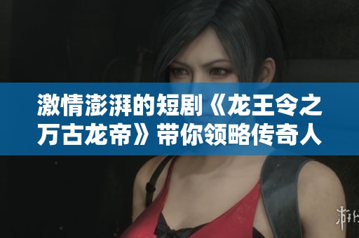 激情澎湃的短劇《龍王令之萬古龍帝》帶你領(lǐng)略傳奇人生與震撼戰(zhàn)斗