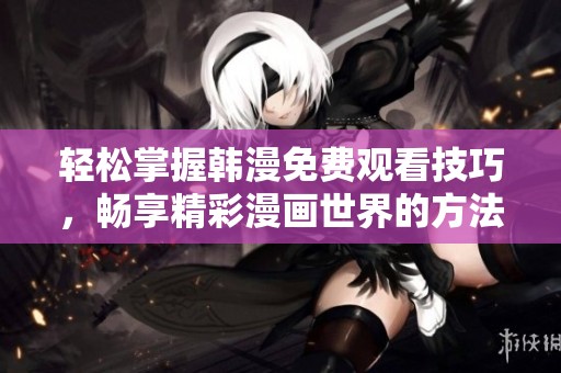 輕松掌握韓漫免費(fèi)觀看技巧，暢享精彩漫畫世界的方法分享
